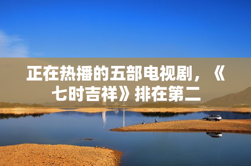 正在热播的五部电视剧，《七时吉祥》排在第二