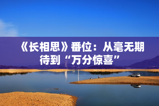 《长相思》番位：从毫无期待到“万分惊喜”