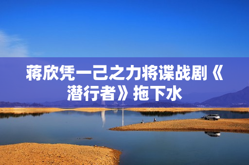 蒋欣凭一己之力将谍战剧《潜行者》拖下水