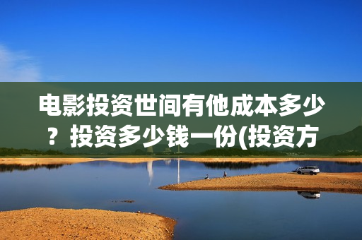 电影投资世间有他成本多少?投资多少钱一份(投资方面的电影有哪些) 电影投资世间有他成本多少?投资多少钱一份(投资方面的电影有哪些)