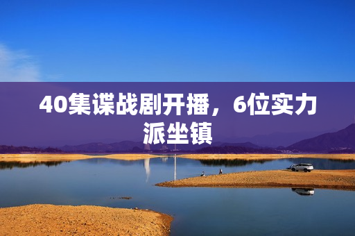 40集谍战剧开播，6位实力派坐镇