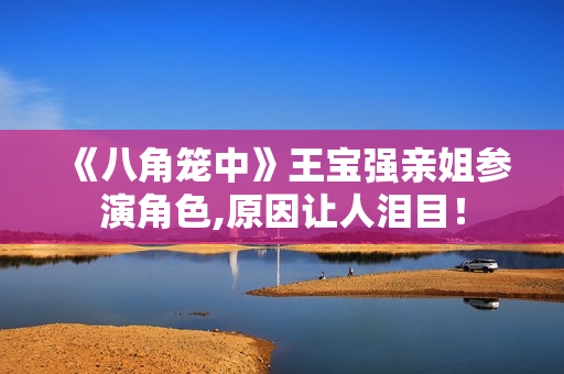 《八角笼中》王宝强亲姐参演角色,原因让人泪目! 《八角笼中》王宝强亲姐参演角色,原因让人泪目!