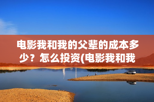 电影我和我的父辈的成本多少？怎么投资(电影我和我的父辈主题曲)