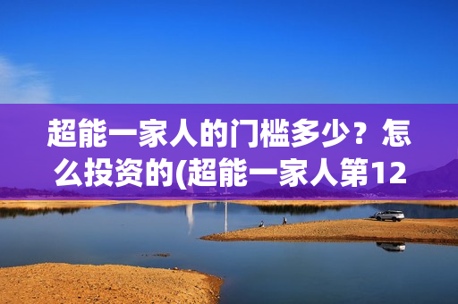 超能一家人的门槛多少？怎么投资的(超能一家人第12期)