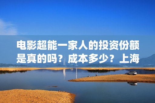 电影超能一家人的投资份额是真的吗？成本多少？上海景亚实力怎么样？(电影超能一家人免费观看)