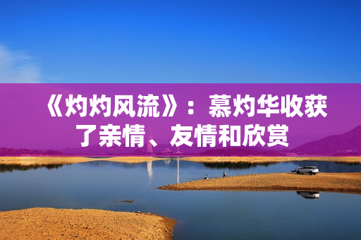 《灼灼风流》：慕灼华收获了亲情、友情和欣赏