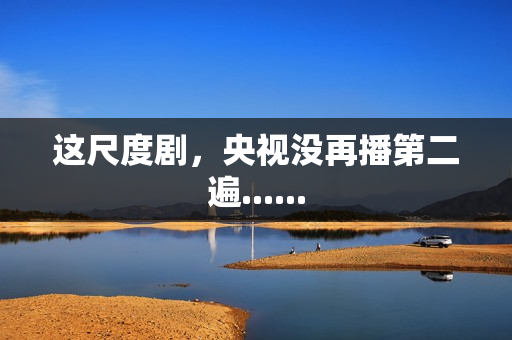 这尺度剧,央视没再播第二遍...... 这尺度剧,央视没再播第二遍......