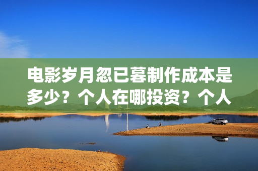 电影岁月忽已暮制作成本是多少？个人在哪投资？个人怎么投资？(岁月忽已暮电影什么意思)