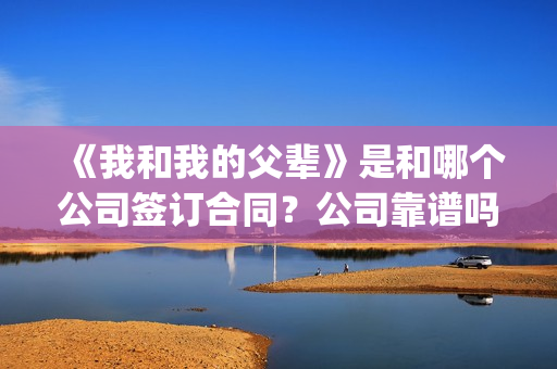 《我和我的父辈》是和哪个公司签订合同？公司靠谱吗？(《我和我的父辈》完整版免费)