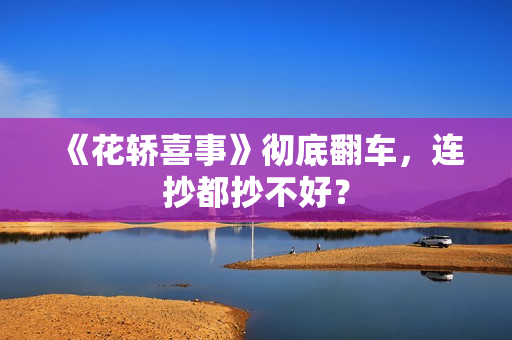 《花轿喜事》彻底翻车,连抄都抄不好? 《花轿喜事》彻底翻车,连抄都抄不好?