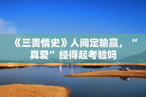 《三贵情史》人间定输赢，“真爱”经得起考验吗