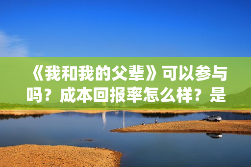 《我和我的父辈》可以参与吗？成本回报率怎么样？是保本的吗？(《我和我的父辈》)