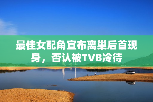 最佳女配角宣布离巢后首现身，否认被TVB冷待
