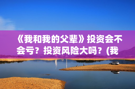 《我和我的父辈》投资会不会亏?投资风险大吗?(我和我的父辈电影免费播放完整版观后感) 《我和我的父辈》投资会不会亏?投资风险大吗?(我和我的父辈电影免费播放完整版观后感)