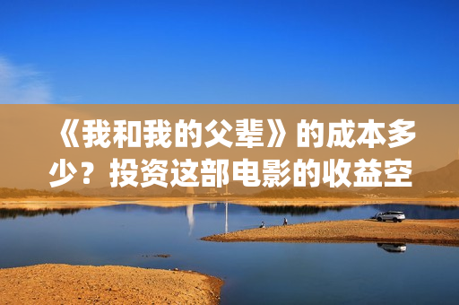 《我和我的父辈》的成本多少？投资这部电影的收益空间大吗？(我和我的父辈之乘风)