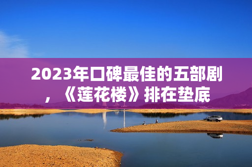 2023年口碑最佳的五部剧，《莲花楼》排在垫底