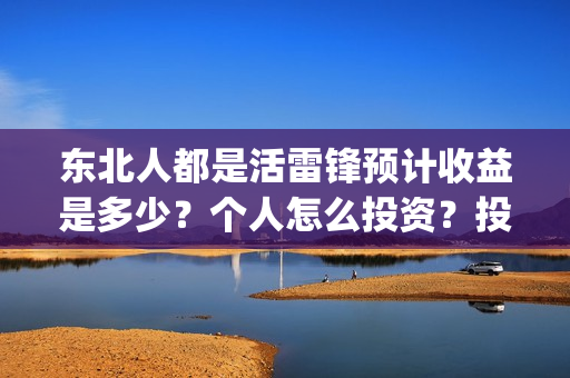 东北人都是活雷锋预计收益是多少?个人怎么投资?投资有保障吗?(东北人都是活雷锋动画版) 东北人都是活雷锋预计收益是多少?个人怎么投资?投资有保障吗?(东北人都是活雷锋动画版)