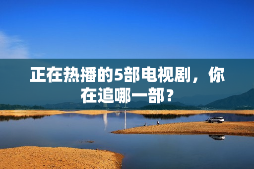 正在热播的5部电视剧，你在追哪一部？