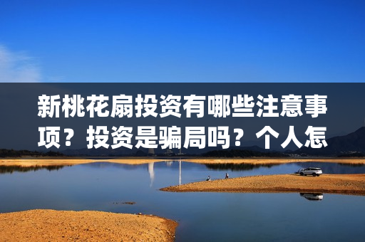 新桃花扇投资有哪些注意事项？投资是骗局吗？个人怎么投资？投资有哪些优势？(新桃花扇 中戏)