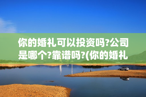 你的婚礼可以投资吗?公司是哪个?靠谱吗?(你的婚礼可以和对象去看吗) 你的婚礼可以投资吗?公司是哪个?靠谱吗?(你的婚礼可以和对象去看吗)