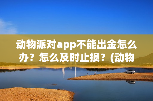 动物派对app不能出金怎么办？怎么及时止损？(动物派对进不去)