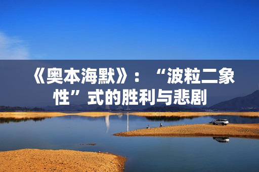 《奥本海默》：“波粒二象性”式的胜利与悲剧