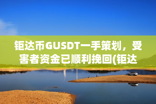 钜达币GUSDT一手策划，受害者资金已顺利挽回(钜达币gusdt最新价格)