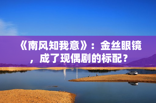 《南风知我意》：金丝眼镜，成了现偶剧的标配？