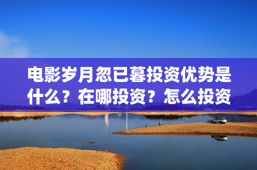 电影岁月忽已暮投资优势是什么？在哪投资？怎么投资？成本是多少？(电影岁月忽已暮经典语录)