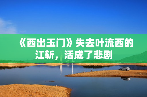 《西出玉门》失去叶流西的江斩，活成了悲剧