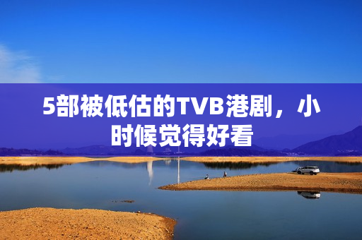 5部被低估的TVB港剧,小时候觉得好看 5部被低估的TVB港剧,小时候觉得好看