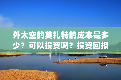 外太空的莫扎特的成本是多少?可以投资吗?投资回报怎么算?(外太空的莫扎特演员表) 外太空的莫扎特的成本是多少?可以投资吗?投资回报怎么算?(外太空的莫扎特演员表)