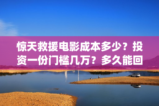 惊天救援电影成本多少?投资一份门槛几万?多久能回本?(惊天救援电影高清) 惊天救援电影成本多少?投资一份门槛几万?多久能回本?(惊天救援电影高清)