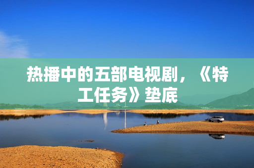 热播中的五部电视剧，《特工任务》垫底