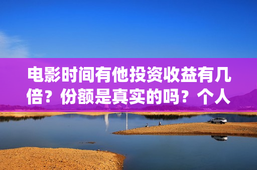 电影时间有他投资收益有几倍？份额是真实的吗？个人怎么投资？在哪投资？(有时间 电影)