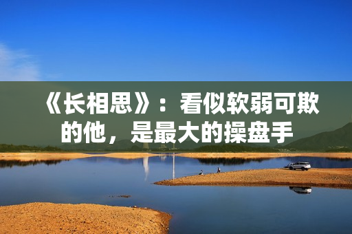 《长相思》：看似软弱可欺的他，是最大的操盘手