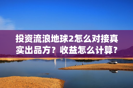 投资流浪地球2怎么对接真实出品方？收益怎么计算？(投资 流浪地球)