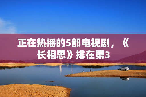 正在热播的5部电视剧，《长相思》排在第3