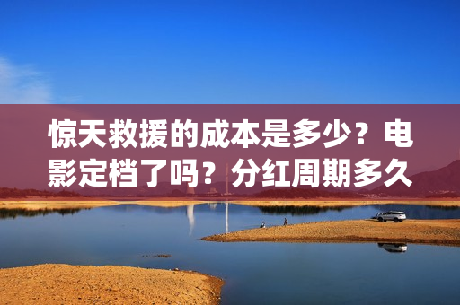 惊天救援的成本是多少?电影定档了吗?分红周期多久?(惊天救援出品方) 惊天救援的成本是多少?电影定档了吗?分红周期多久?(惊天救援出品方)