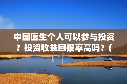 中国医生个人可以参与投资？投资收益回报率高吗？(中国医生的人员)