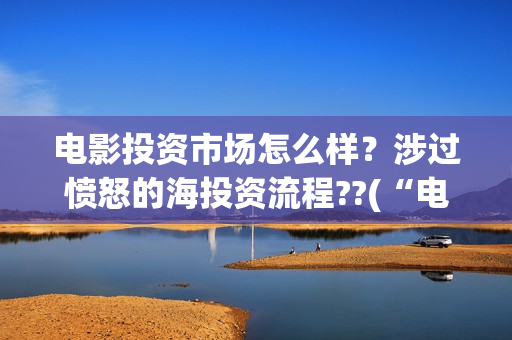 电影投资市场怎么样？涉过愤怒的海投资流程??(“电影投资”)