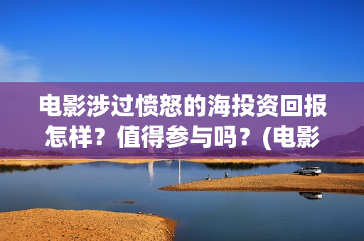 电影涉过愤怒的海投资回报怎样?值得参与吗?(电影涉过愤怒的海解析) 电影涉过愤怒的海投资回报怎样?值得参与吗?(电影涉过愤怒的海解析)