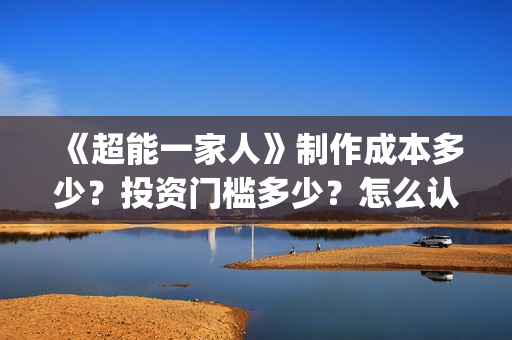 《超能一家人》制作成本多少？投资门槛多少？怎么认购份额？(超能一家人豆瓣)