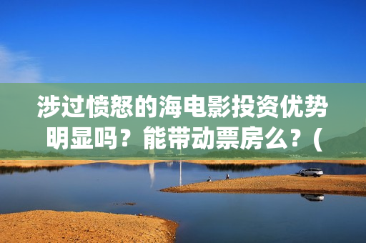 涉过愤怒的海电影投资优势明显吗？能带动票房么？(涉过愤怒的海电影演员表)