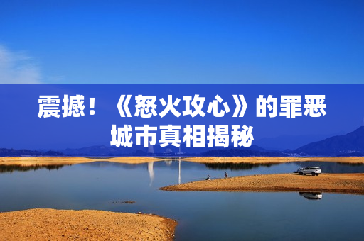 震撼！《怒火攻心》的罪恶城市真相揭秘