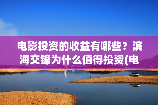 电影投资的收益有哪些？滨海交锋为什么值得投资(电影投资收益怎么交税)