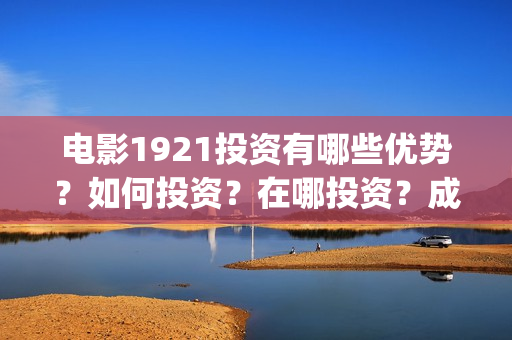 电影1921投资有哪些优势？如何投资？在哪投资？成本门槛是多少？(电影1921投资成本)