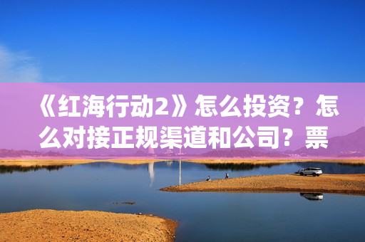 《红海行动2》怎么投资？怎么对接正规渠道和公司？票房收益高吗？(红海行动2025在线观看)