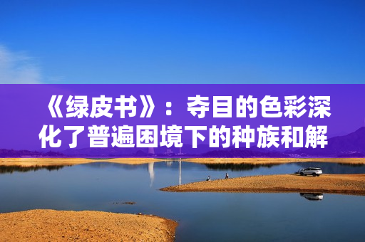 《绿皮书》:夺目的色彩深化了普遍困境下的种族和解与友谊之旅 《绿皮书》:夺目的色彩深化了普遍困境下的种族和解与友谊之旅