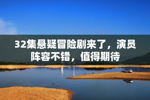 32集悬疑冒险剧来了，演员阵容不错，值得期待